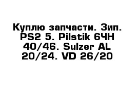 Куплю запчасти. Зип. PS2-5. Pilstik 6ЧН 40/46. Sulzer АL 20/24. VD 26/20
